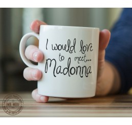 I would love to meet... Madonna! - Printed Ceramic Mug